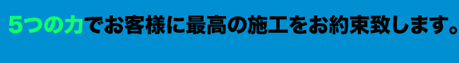 5つの力でお客様に最高の施工をお約束致します。