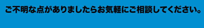 ご不明な点がありましたらお気軽にご相談してください。