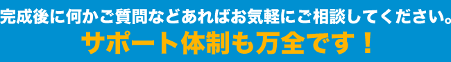 完成後に何かご質問などあればお気軽にご相談してください。サポート体制も万全です！